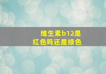 维生素b12是红色吗还是绿色