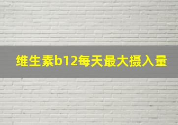 维生素b12每天最大摄入量