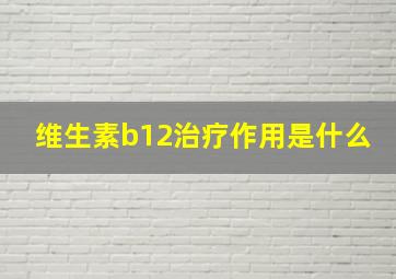 维生素b12治疗作用是什么