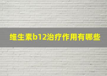 维生素b12治疗作用有哪些