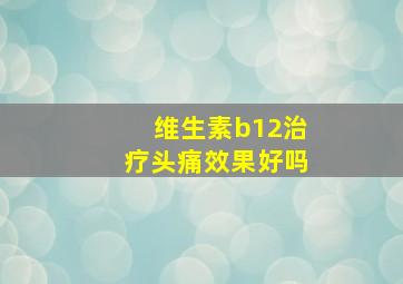 维生素b12治疗头痛效果好吗