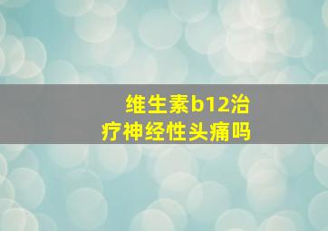 维生素b12治疗神经性头痛吗