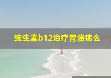 维生素b12治疗胃溃疡么