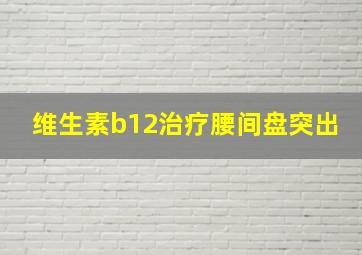 维生素b12治疗腰间盘突出