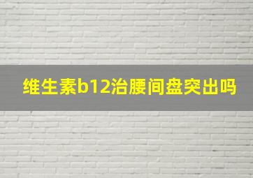 维生素b12治腰间盘突出吗