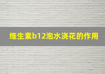 维生素b12泡水浇花的作用