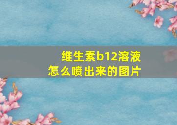 维生素b12溶液怎么喷出来的图片