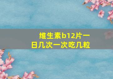 维生素b12片一日几次一次吃几粒