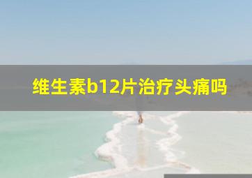 维生素b12片治疗头痛吗