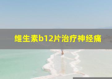 维生素b12片治疗神经痛