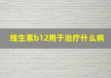 维生素b12用于治疗什么病