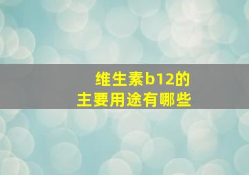 维生素b12的主要用途有哪些