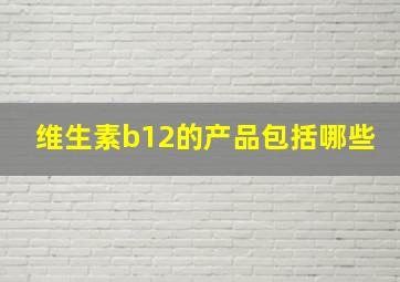 维生素b12的产品包括哪些