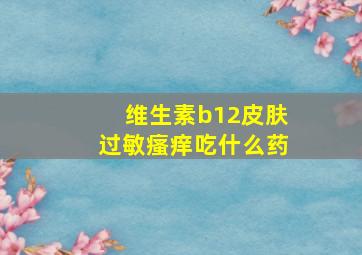 维生素b12皮肤过敏瘙痒吃什么药