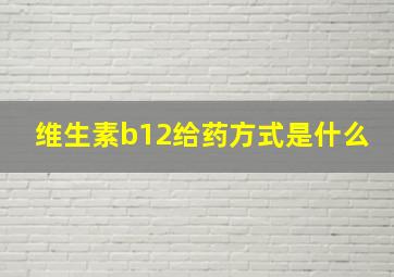 维生素b12给药方式是什么