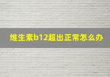 维生素b12超出正常怎么办