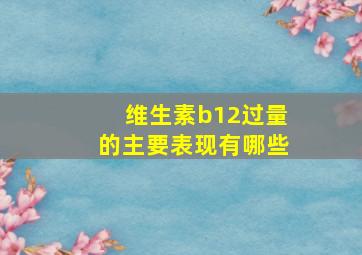 维生素b12过量的主要表现有哪些