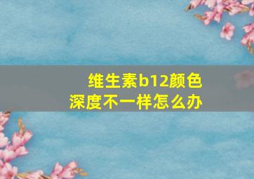 维生素b12颜色深度不一样怎么办