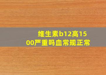 维生素b12高1500严重吗血常规正常