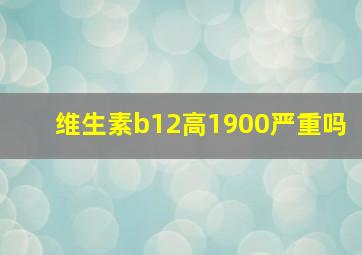 维生素b12高1900严重吗