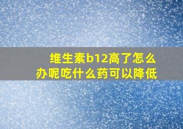 维生素b12高了怎么办呢吃什么药可以降低