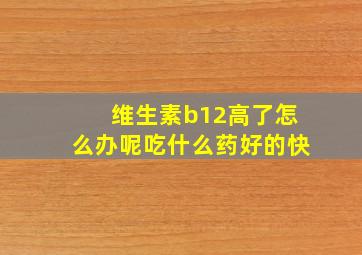 维生素b12高了怎么办呢吃什么药好的快