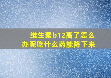 维生素b12高了怎么办呢吃什么药能降下来