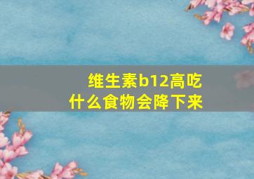 维生素b12高吃什么食物会降下来