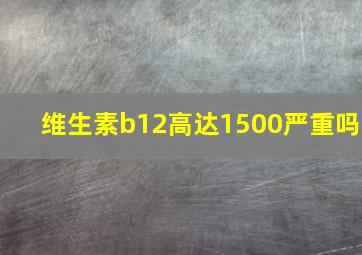 维生素b12高达1500严重吗