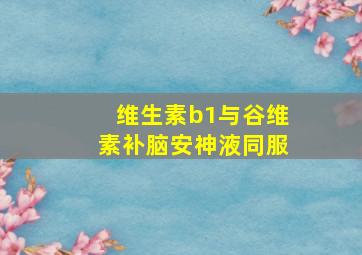 维生素b1与谷维素补脑安神液同服