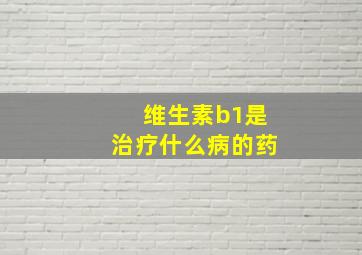 维生素b1是治疗什么病的药