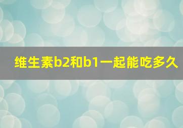 维生素b2和b1一起能吃多久