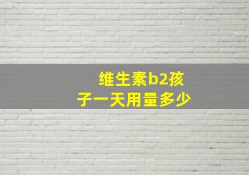 维生素b2孩子一天用量多少