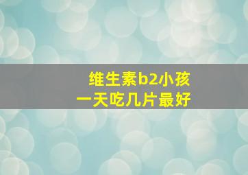 维生素b2小孩一天吃几片最好