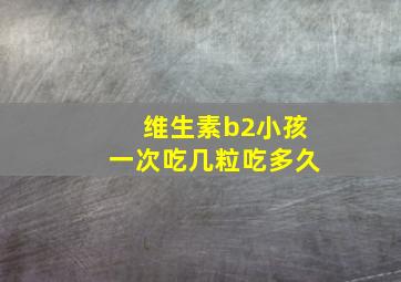 维生素b2小孩一次吃几粒吃多久