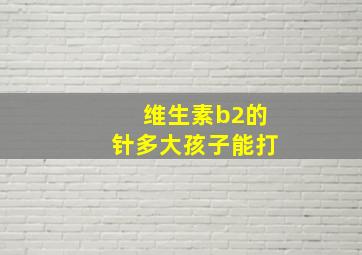 维生素b2的针多大孩子能打