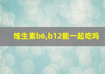 维生素b6,b12能一起吃吗