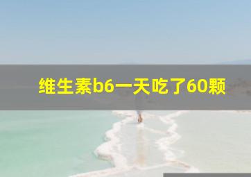 维生素b6一天吃了60颗