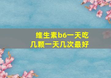 维生素b6一天吃几颗一天几次最好