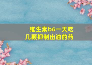 维生素b6一天吃几颗抑制出油的药