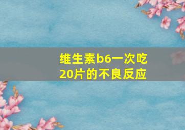 维生素b6一次吃20片的不良反应