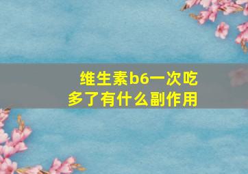 维生素b6一次吃多了有什么副作用