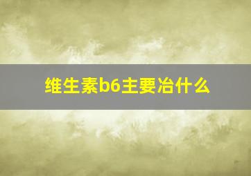 维生素b6主要冶什么