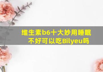 维生素b6十大妙用睡眠不好可以吃Bilyeu吗