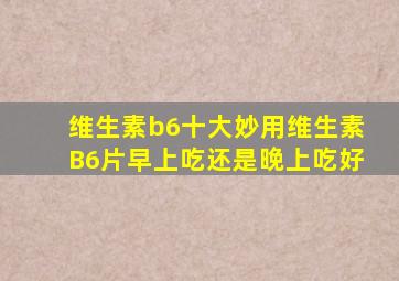 维生素b6十大妙用维生素B6片早上吃还是晚上吃好