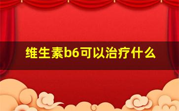 维生素b6可以治疗什么