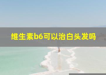 维生素b6可以治白头发吗