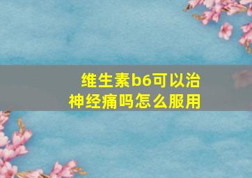 维生素b6可以治神经痛吗怎么服用