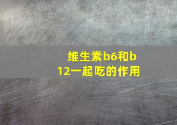 维生素b6和b12一起吃的作用