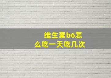 维生素b6怎么吃一天吃几次